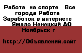 Работа  на спорте - Все города Работа » Заработок в интернете   . Ямало-Ненецкий АО,Ноябрьск г.